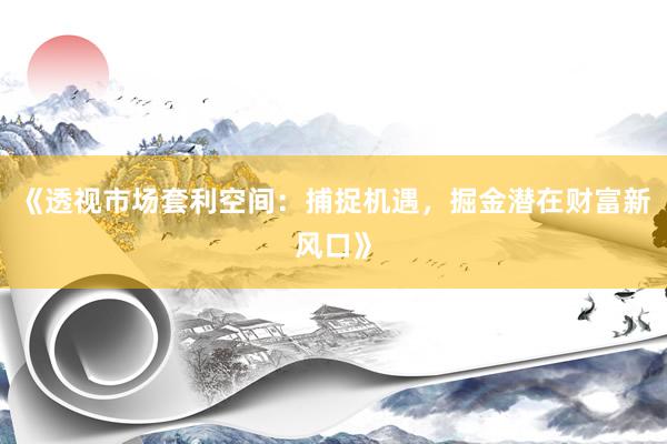 《透视市场套利空间：捕捉机遇，掘金潜在财富新风口》