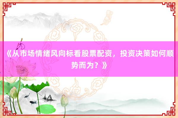 《从市场情绪风向标看股票配资，投资决策如何顺势而为？》