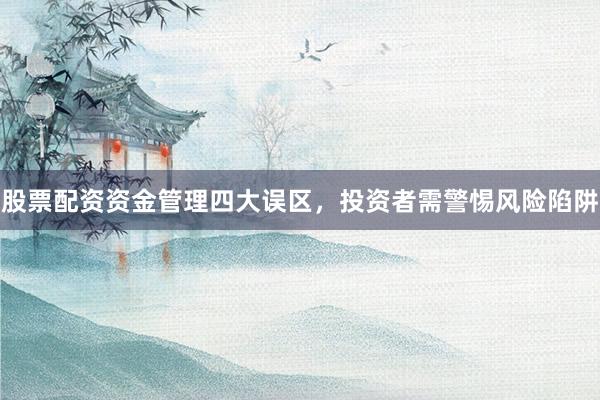 股票配资资金管理四大误区，投资者需警惕风险陷阱