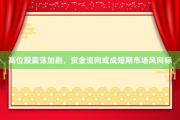 高位股震荡加剧，资金流向或成短期市场风向标