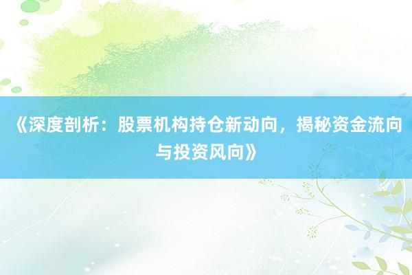 《深度剖析：股票机构持仓新动向，揭秘资金流向与投资风向》