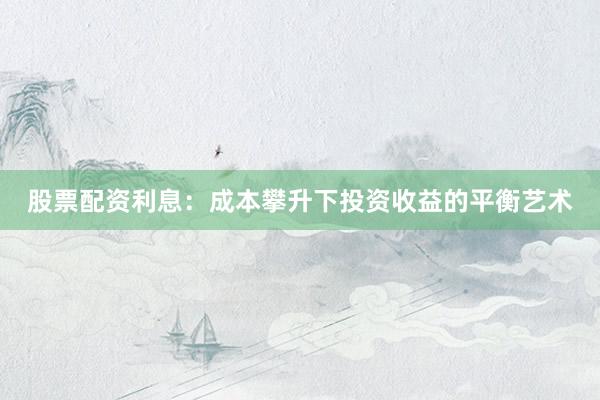 股票配资利息：成本攀升下投资收益的平衡艺术