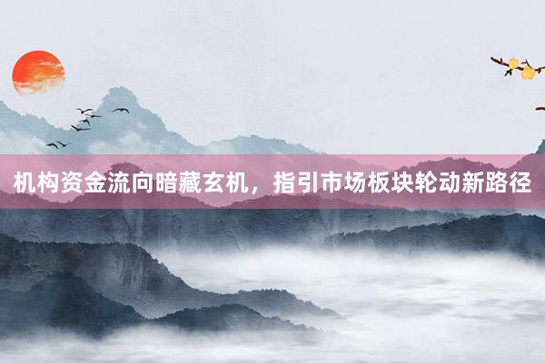 机构资金流向暗藏玄机，指引市场板块轮动新路径