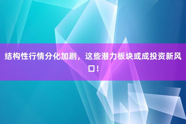 结构性行情分化加剧，这些潜力板块或成投资新风口！