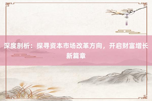 深度剖析：探寻资本市场改革方向，开启财富增长新篇章