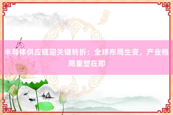 半导体供应链迎关键转折：全球布局生变，产业格局重塑在即