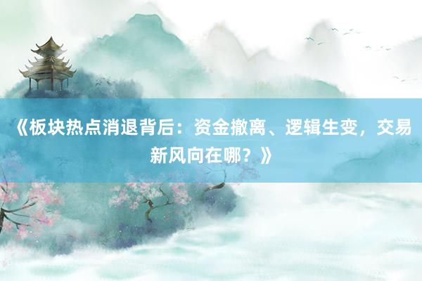 《板块热点消退背后：资金撤离、逻辑生变，交易新风向在哪？》