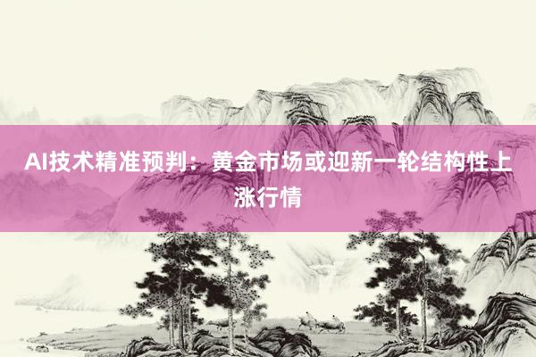 AI技术精准预判：黄金市场或迎新一轮结构性上涨行情