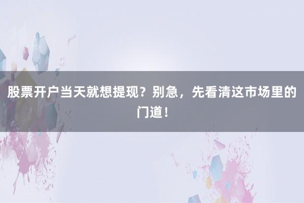 股票开户当天就想提现？别急，先看清这市场里的门道！