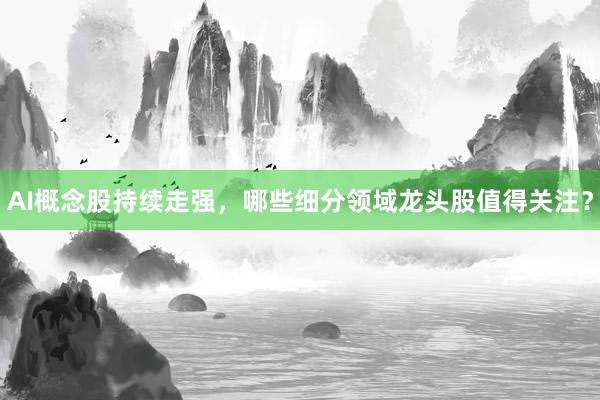 AI概念股持续走强，哪些细分领域龙头股值得关注？
