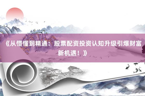 《从懵懂到精通：股票配资投资认知升级引爆财富新机遇！》