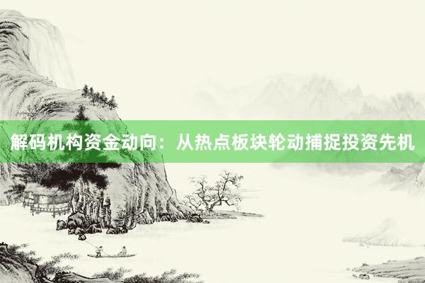 解码机构资金动向：从热点板块轮动捕捉投资先机