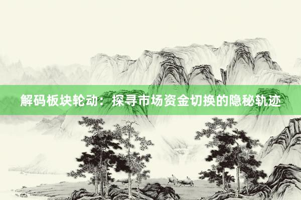 解码板块轮动：探寻市场资金切换的隐秘轨迹