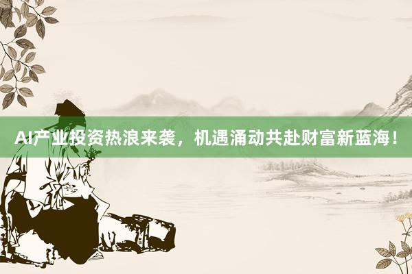 AI产业投资热浪来袭，机遇涌动共赴财富新蓝海！