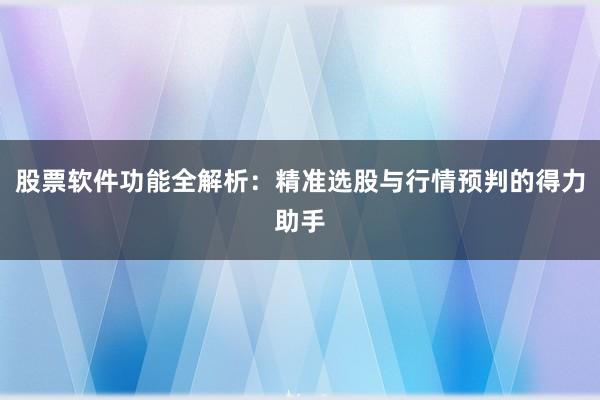 股票软件功能全解析：精准选股与行情预判的得力助手