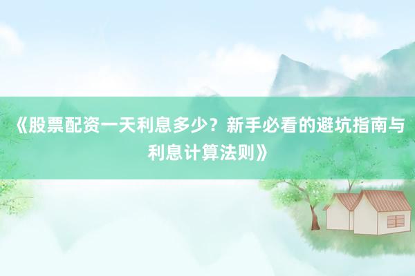 《股票配资一天利息多少？新手必看的避坑指南与利息计算法则》