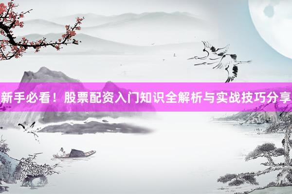 新手必看！股票配资入门知识全解析与实战技巧分享