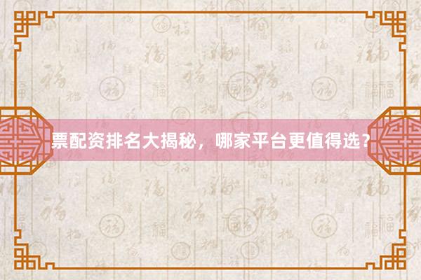 票配资排名大揭秘,哪家平台更值得选?