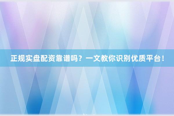 正规实盘配资靠谱吗？一文教你识别优质平台！
