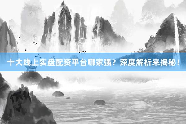 十大线上实盘配资平台哪家强？深度解析来揭秘！