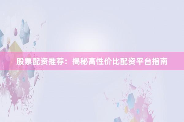 股票配资推荐：揭秘高性价比配资平台指南