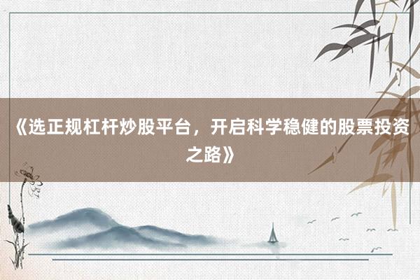 《选正规杠杆炒股平台,开启科学稳健的股票投资之路》
