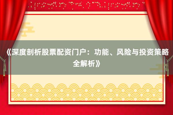 《深度剖析股票配资门户：功能、风险与投资策略全解析》