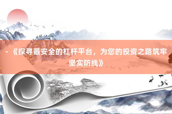 - 《探寻最安全的杠杆平台,为您的投资之路筑牢坚实防线》