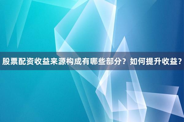 股票配资收益来源构成有哪些部分？如何提升收益？