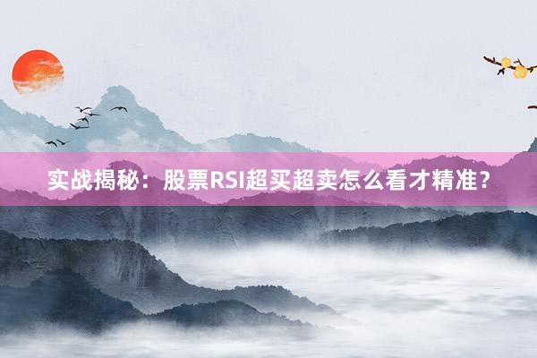 实战揭秘:股票RSI超买超卖怎么看才精准?
