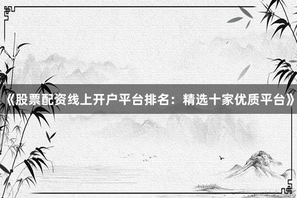《股票配资线上开户平台排名:精选十家优质平台》