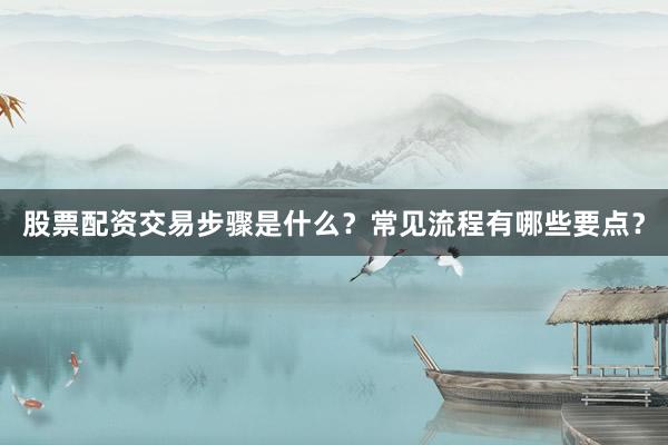 股票配资交易步骤是什么？常见流程有哪些要点？