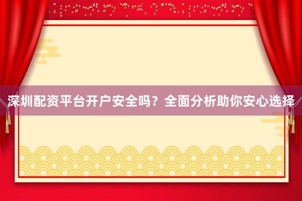 深圳配资平台开户安全吗?全面分析助你安心选择