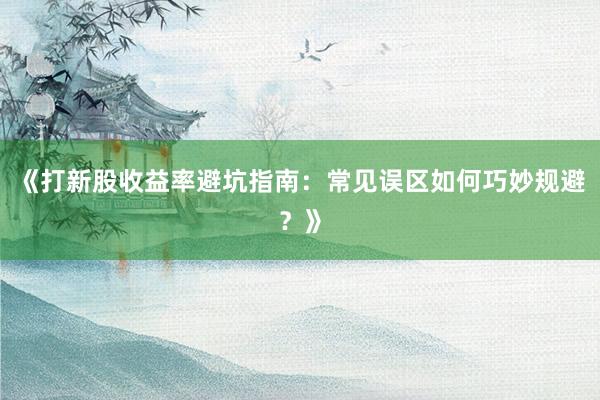 《打新股收益率避坑指南：常见误区如何巧妙规避？》