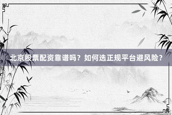 北京股票配资靠谱吗？如何选正规平台避风险？