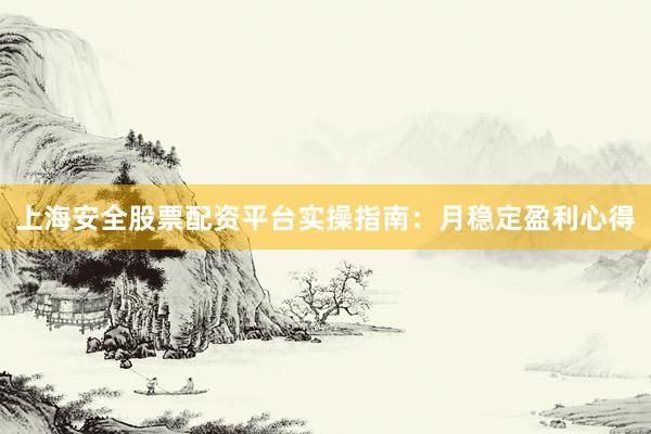 上海安全股票配资平台实操指南：月稳定盈利心得