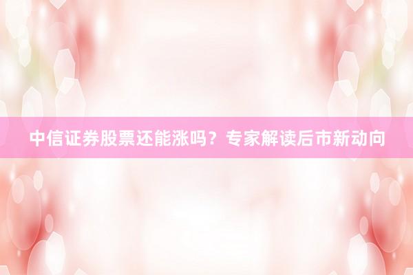 中信证券股票还能涨吗？专家解读后市新动向