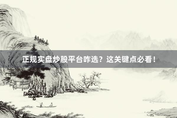 正规实盘炒股平台咋选?这关键点必看!