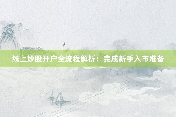 线上炒股开户全流程解析：完成新手入市准备