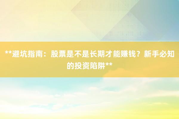 **避坑指南：股票是不是长期才能赚钱？新手必知的投资陷阱**