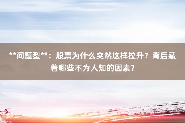 **问题型**：股票为什么突然这样拉升？背后藏着哪些不为人知的因素？