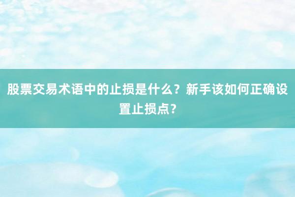 股票交易术语中的止损是什么？新手该如何正确设置止损点？