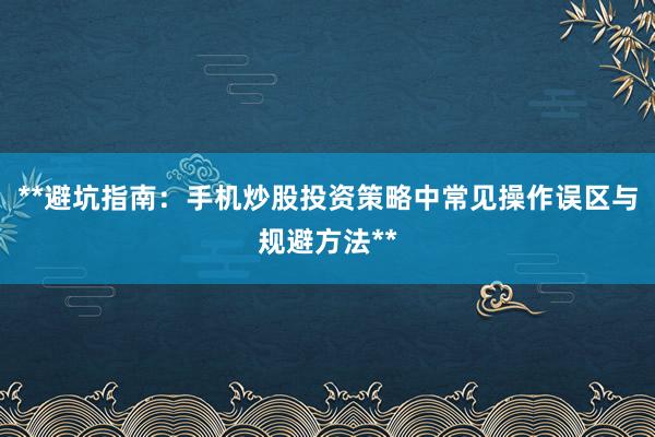 **避坑指南：手机炒股投资策略中常见操作误区与规避方法**