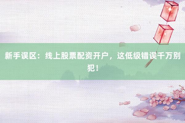 新手误区：线上股票配资开户，这低级错误千万别犯！