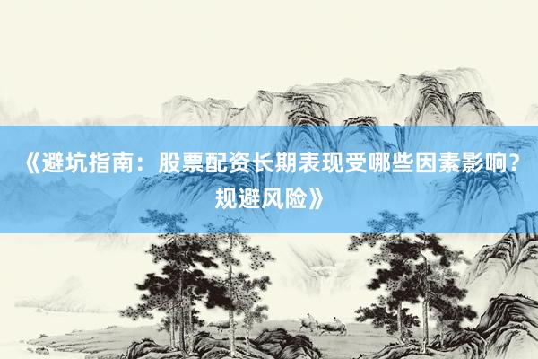 《避坑指南：股票配资长期表现受哪些因素影响？规避风险》