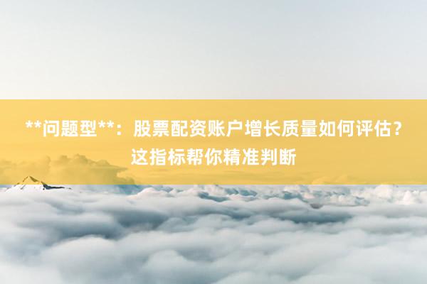 **问题型**：股票配资账户增长质量如何评估？这指标帮你精准判断