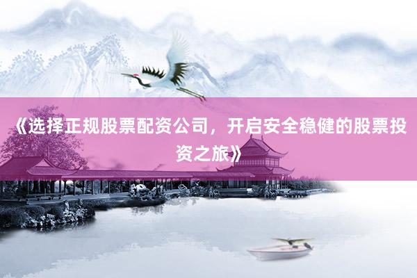 《选择正规股票配资公司，开启安全稳健的股票投资之旅》