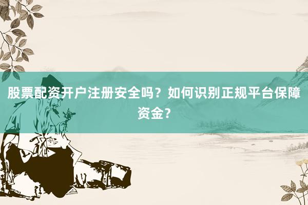 股票配资开户注册安全吗？如何识别正规平台保障资金？