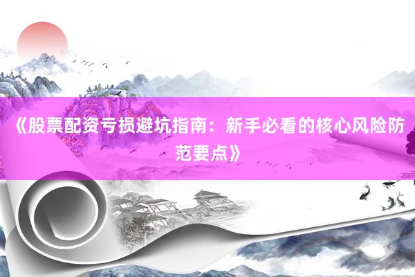 《股票配资亏损避坑指南：新手必看的核心风险防范要点》