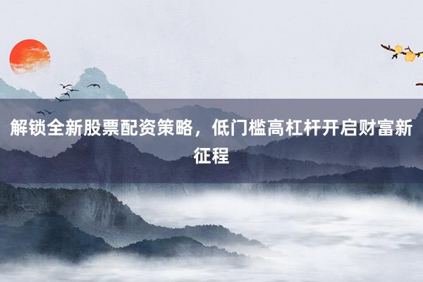 解锁全新股票配资策略，低门槛高杠杆开启财富新征程